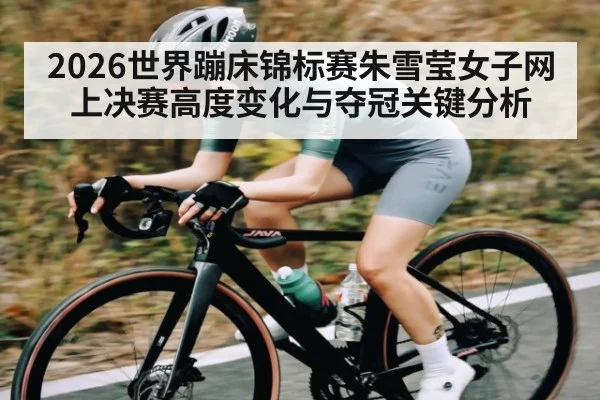 2026世界蹦床锦标赛朱雪莹女子网上决赛高度变化与夺冠关键分析