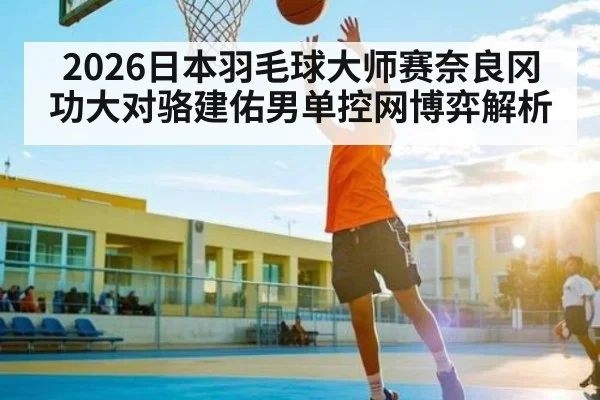 2026日本羽毛球大师赛奈良冈功大对骆建佑男单控网博弈解析