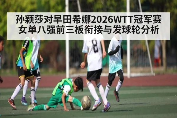 孙颖莎对早田希娜2026WTT冠军赛女单八强前三板衔接与发球轮分析